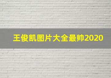 王俊凯图片大全最帅2020