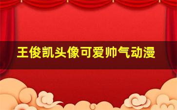 王俊凯头像可爱帅气动漫