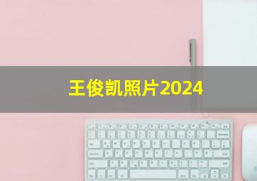 王俊凯照片2024