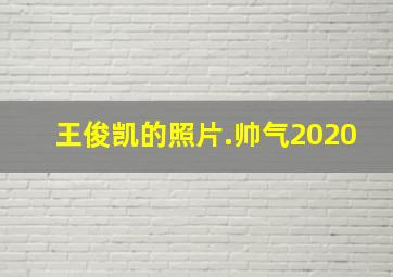 王俊凯的照片.帅气2020