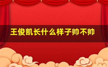 王俊凯长什么样子帅不帅