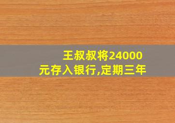 王叔叔将24000元存入银行,定期三年