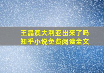 王晶澳大利亚出来了吗知乎小说免费阅读全文