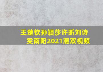 王楚钦孙颖莎许昕刘诗雯南阳2021混双视频