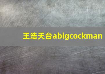 王浩天台abigcockman