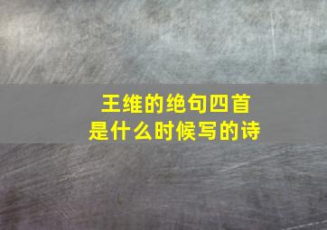 王维的绝句四首是什么时候写的诗