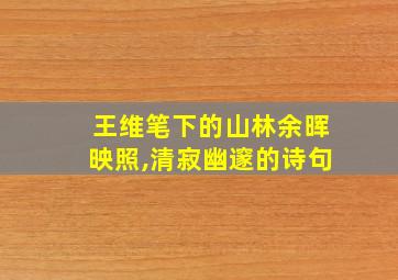 王维笔下的山林余晖映照,清寂幽邃的诗句