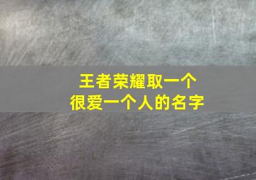 王者荣耀取一个很爱一个人的名字