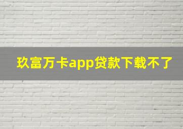 玖富万卡app贷款下载不了