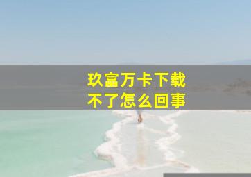 玖富万卡下载不了怎么回事