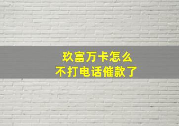 玖富万卡怎么不打电话催款了