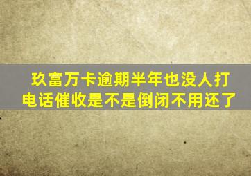 玖富万卡逾期半年也没人打电话催收是不是倒闭不用还了