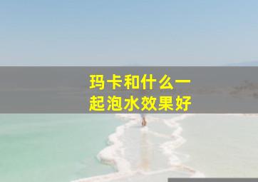 玛卡和什么一起泡水效果好