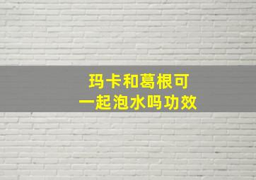 玛卡和葛根可一起泡水吗功效