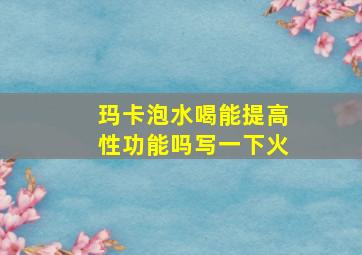 玛卡泡水喝能提高性功能吗写一下火