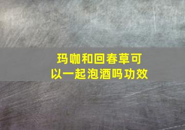 玛咖和回春草可以一起泡酒吗功效