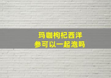 玛咖枸杞西洋参可以一起泡吗