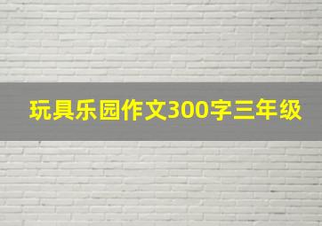 玩具乐园作文300字三年级