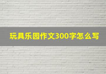 玩具乐园作文300字怎么写