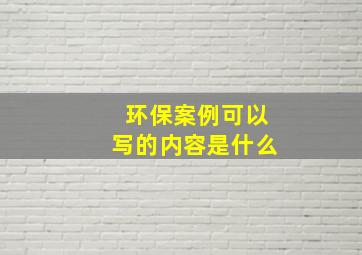 环保案例可以写的内容是什么