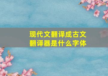 现代文翻译成古文翻译器是什么字体