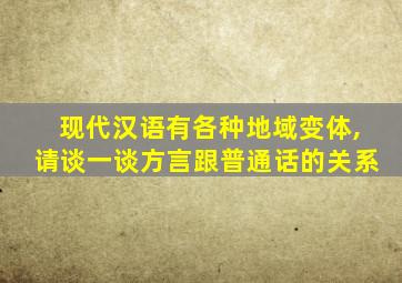 现代汉语有各种地域变体,请谈一谈方言跟普通话的关系