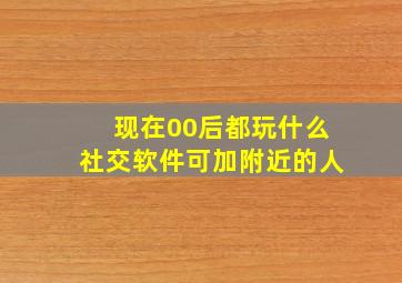 现在00后都玩什么社交软件可加附近的人