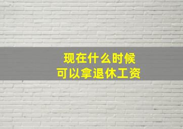 现在什么时候可以拿退休工资