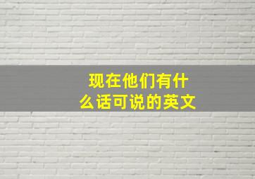 现在他们有什么话可说的英文