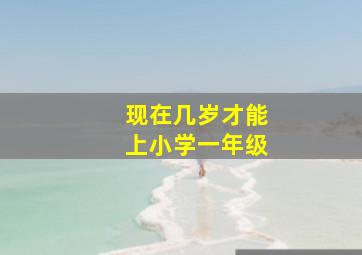 现在几岁才能上小学一年级