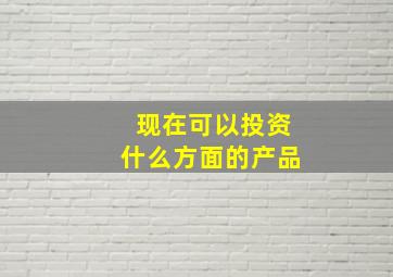 现在可以投资什么方面的产品