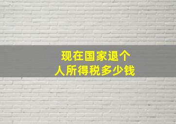 现在国家退个人所得税多少钱