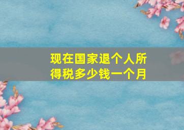 现在国家退个人所得税多少钱一个月