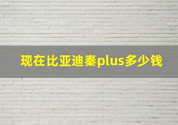 现在比亚迪秦plus多少钱