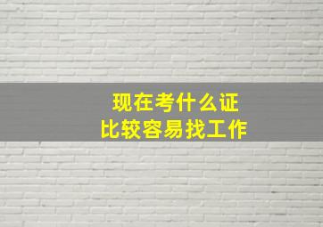 现在考什么证比较容易找工作