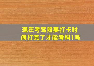 现在考驾照要打卡时间打完了才能考科1吗