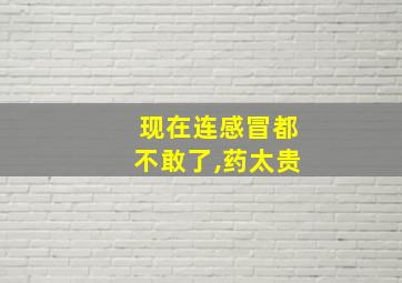 现在连感冒都不敢了,药太贵