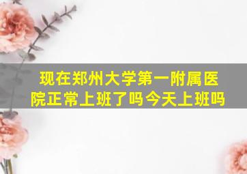 现在郑州大学第一附属医院正常上班了吗今天上班吗