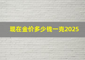 现在金价多少钱一克2025