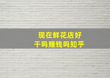 现在鲜花店好干吗赚钱吗知乎