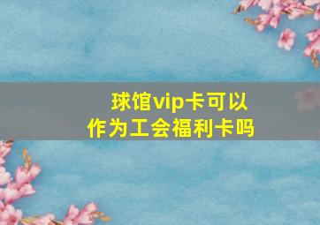 球馆vip卡可以作为工会福利卡吗