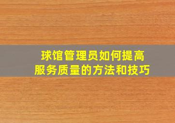 球馆管理员如何提高服务质量的方法和技巧