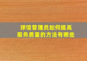 球馆管理员如何提高服务质量的方法有哪些