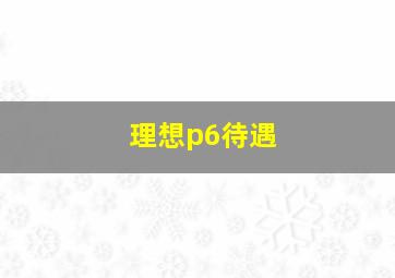 理想p6待遇