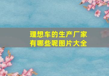 理想车的生产厂家有哪些呢图片大全