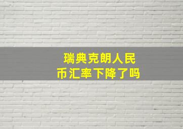 瑞典克朗人民币汇率下降了吗