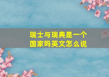 瑞士与瑞典是一个国家吗英文怎么说