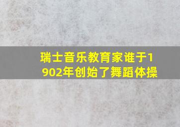 瑞士音乐教育家谁于1902年创始了舞蹈体操