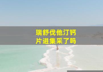 瑞舒伐他汀钙片进集采了吗