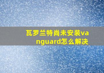 瓦罗兰特尚未安装vanguard怎么解决